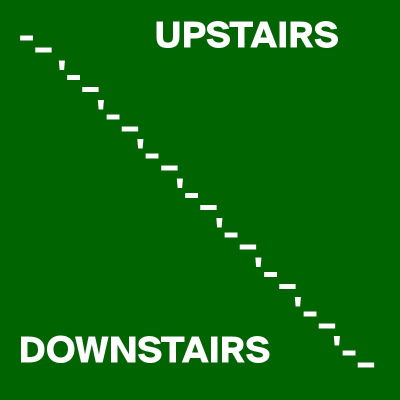 -_             UPSTAIRS
     '-_
          '-_
               '-_
                    '-_
                         '-_
                              '-_
                                   '-_
DOWNSTAIRS        '-_                              