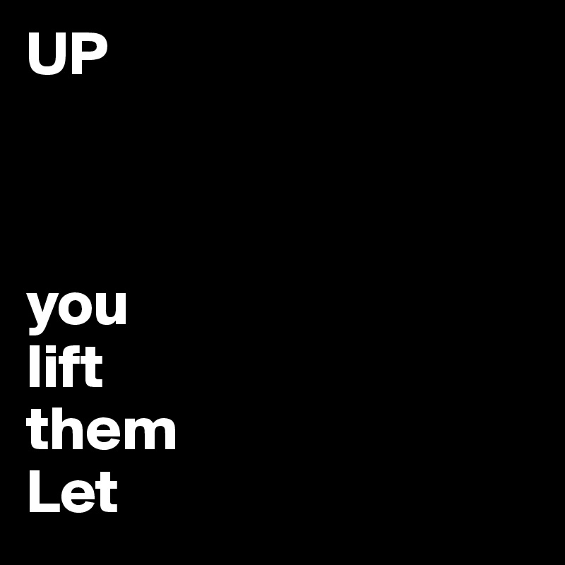 UP



you
lift
them
Let