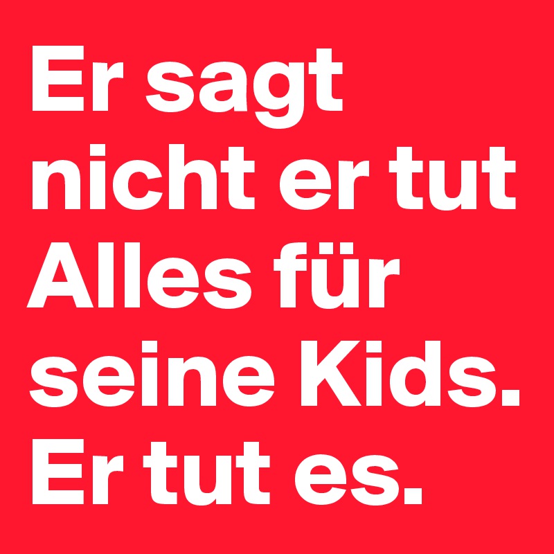 Er sagt nicht er tut Alles für seine Kids.
Er tut es.