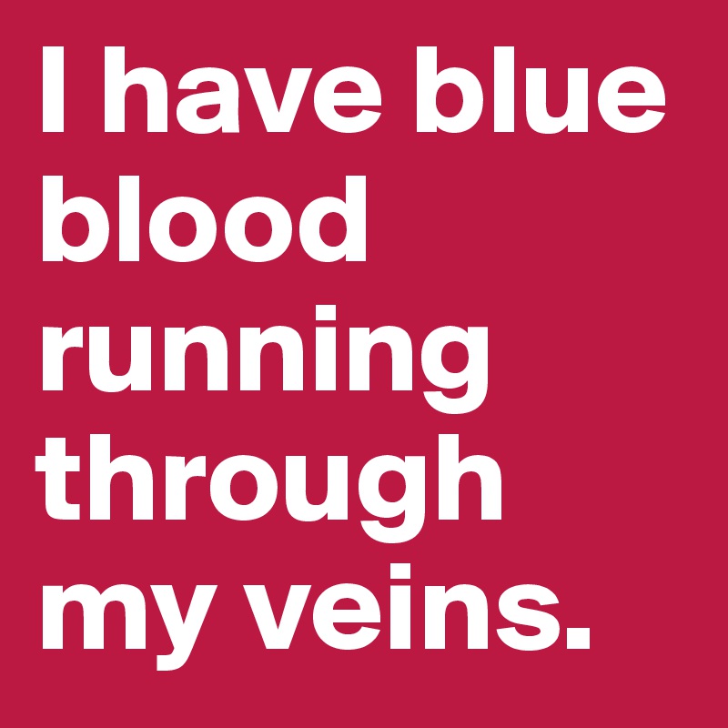 I have blue blood running through my veins. 
