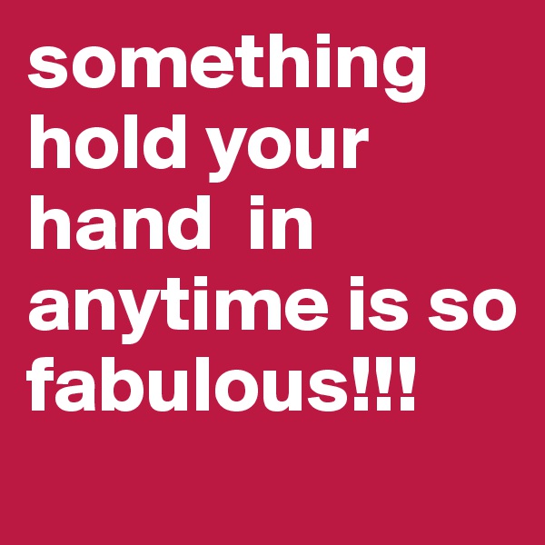 something hold your hand  in anytime is so fabulous!!! 