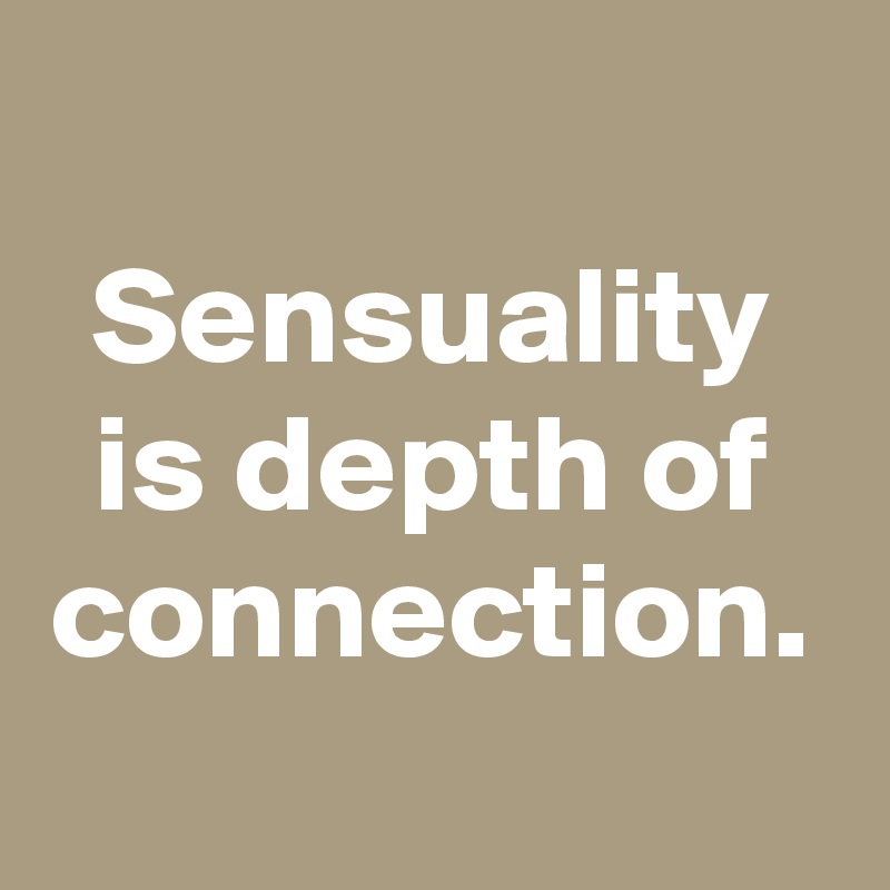 Sensuality is depth of connection.