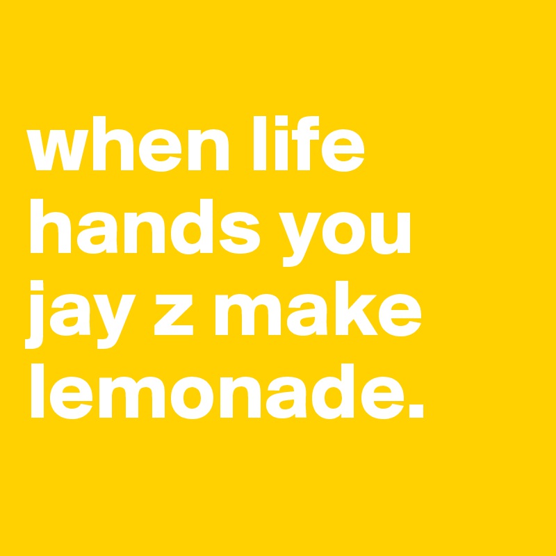 
when life hands you jay z make lemonade.
