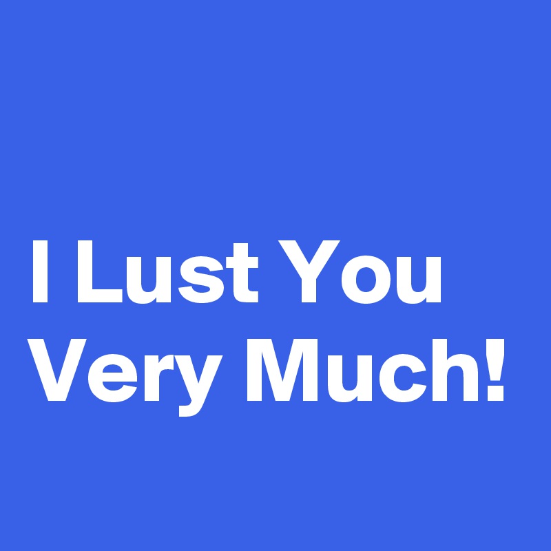 

I Lust You Very Much!