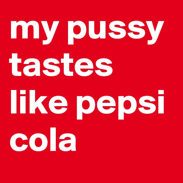my pussy tastes like pepsi cola
