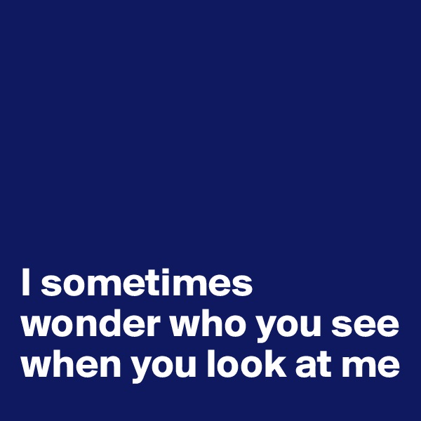 





I sometimes wonder who you see
when you look at me