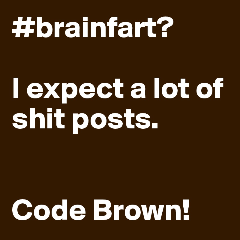 #brainfart?

I expect a lot of shit posts. 


Code Brown!