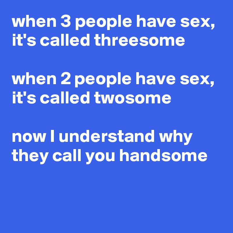 when 3 people have sex, it's called threesome

when 2 people have sex, it's called twosome

now I understand why they call you handsome

