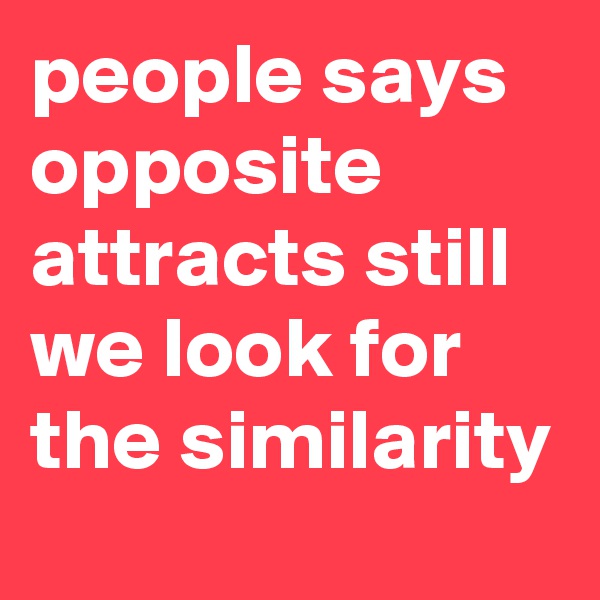 people says opposite attracts still we look for the similarity