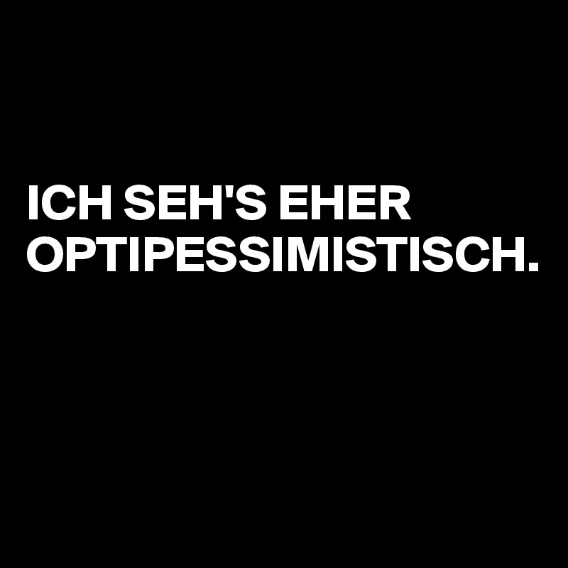 


ICH SEH'S EHER OPTIPESSIMISTISCH.



