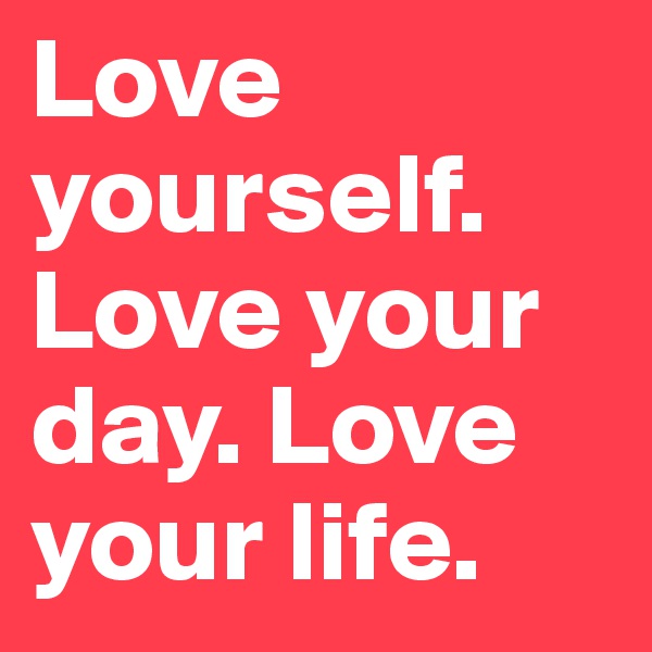 Love yourself. Love your day. Love your life.