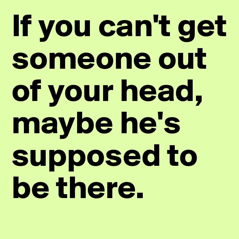 If you can't get someone out of your head, maybe he's supposed to be there.