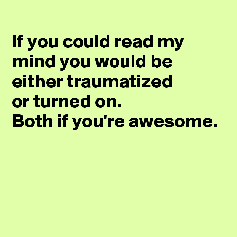 
If you could read my mind you would be either traumatized 
or turned on.  
Both if you're awesome.




