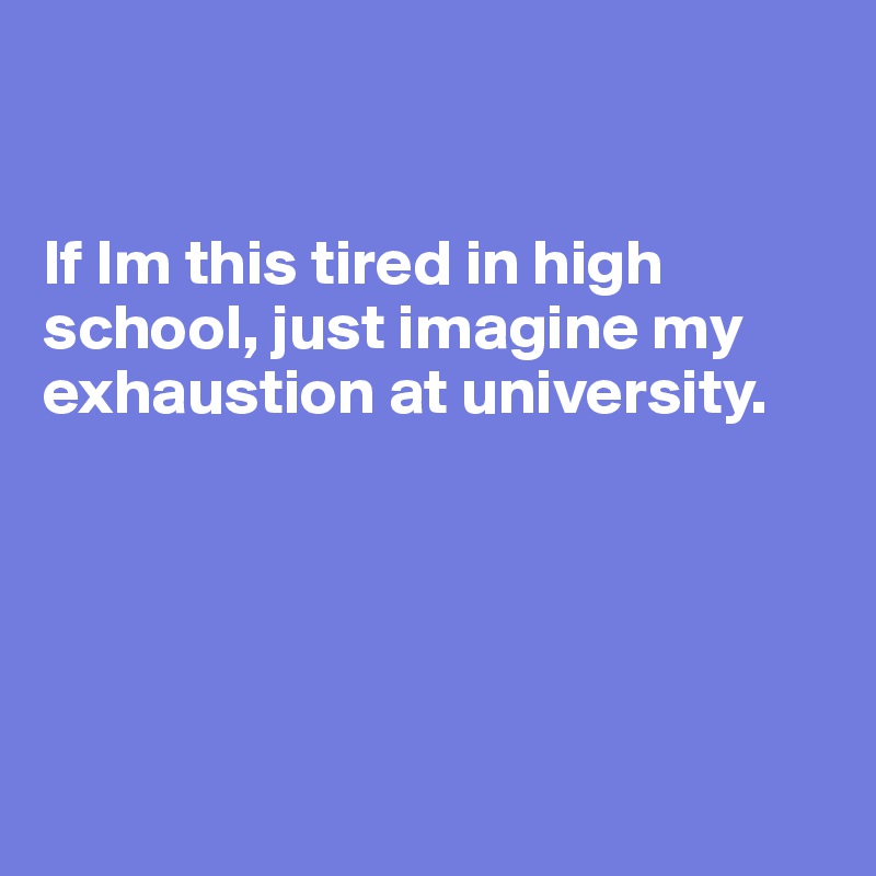 


If Im this tired in high school, just imagine my exhaustion at university.        





