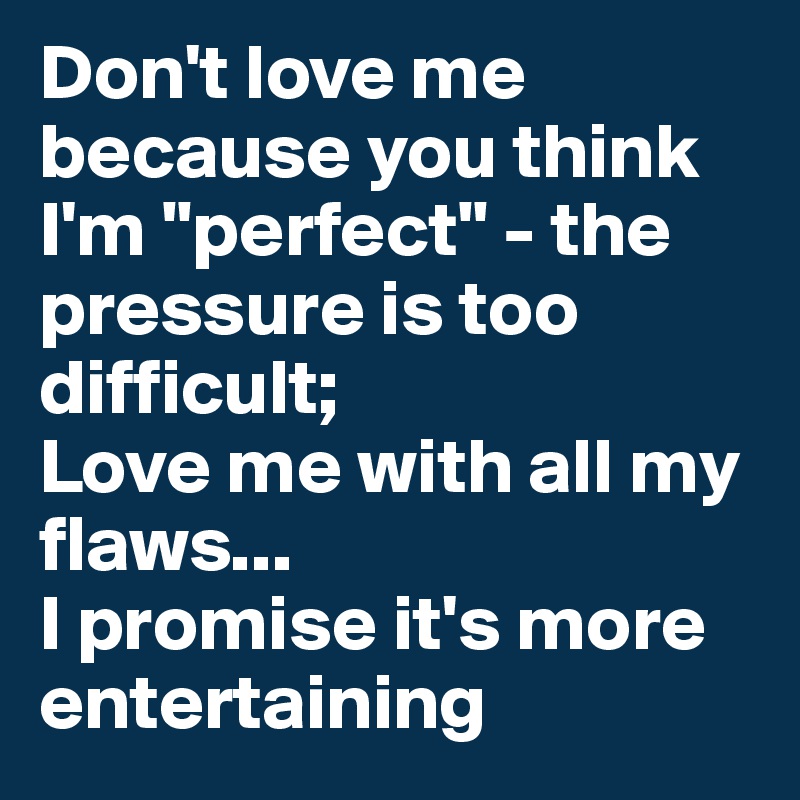 Don't love me because you think I'm "perfect" - the pressure is too difficult;
Love me with all my flaws...
I promise it's more entertaining