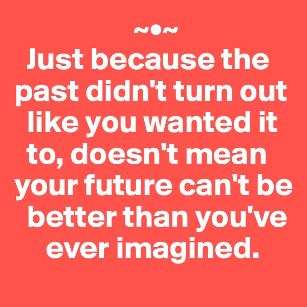                    ~•~
  Just because the past didn't turn out 
  like you wanted it 
  to, doesn't mean your future can't be 
  better than you've 
     ever imagined.