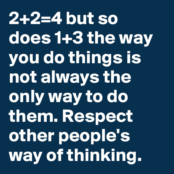 2+2=4 but so does 1+3 the way you do things is not always the only way to do them. Respect other people's way of thinking.