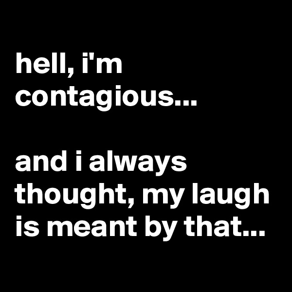 
hell, i'm contagious...

and i always thought, my laugh is meant by that...