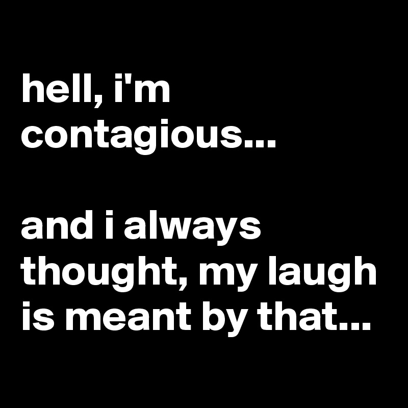 
hell, i'm contagious...

and i always thought, my laugh is meant by that...