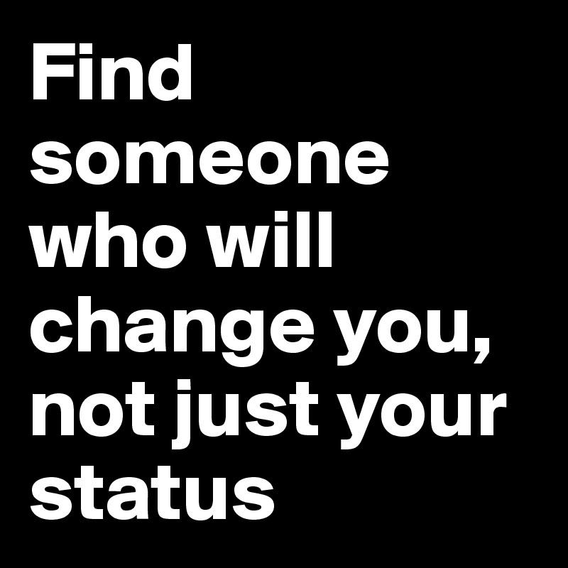 Find someone who will change you, not just your status
