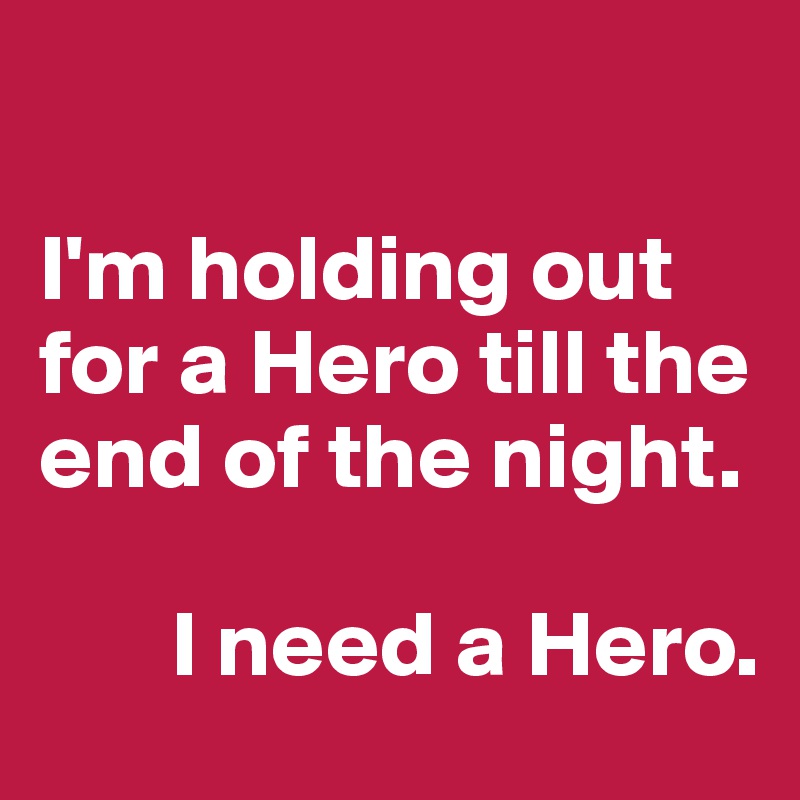 

I'm holding out for a Hero till the end of the night.

       I need a Hero.