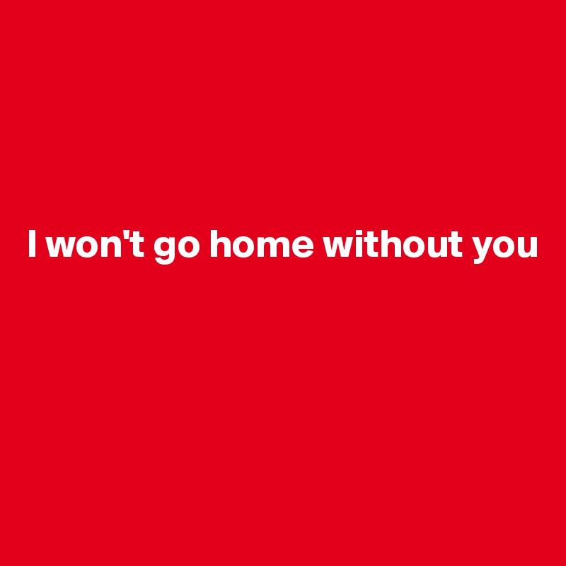 




I won't go home without you





