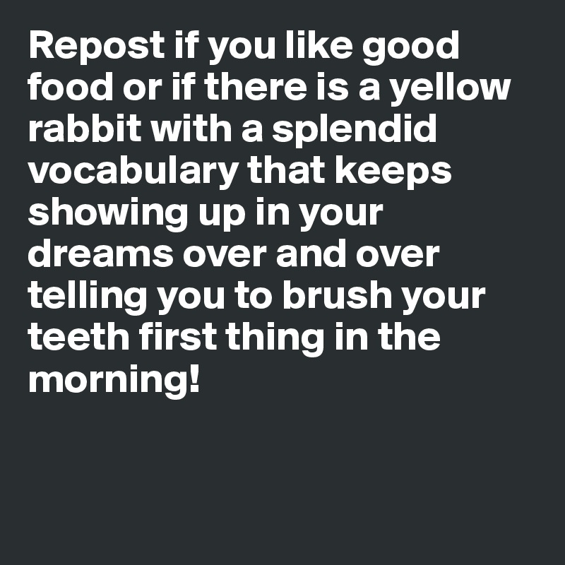 Repost if you like good food or if there is a yellow rabbit with a splendid vocabulary that keeps showing up in your dreams over and over telling you to brush your teeth first thing in the morning!


