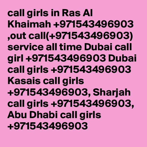call girls in Ras Al Khaimah +971543496903 ,out call(+971543496903) service all time Dubai call girl +971543496903 Dubai call girls +971543496903 Kasais call girls +971543496903, Sharjah call girls +971543496903, Abu Dhabi call girls +971543496903