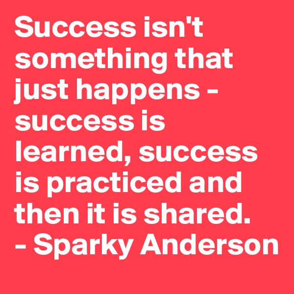 Success isn't something that just happens - success is learned, success is practiced and then it is shared.
- Sparky Anderson