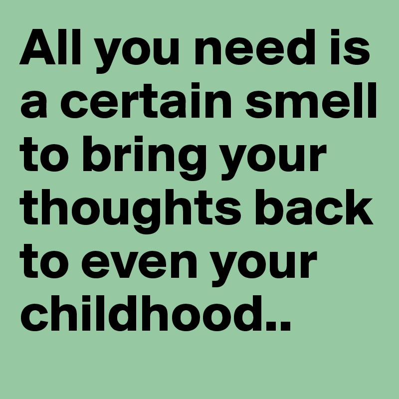 All you need is a certain smell to bring your thoughts back to even your childhood..