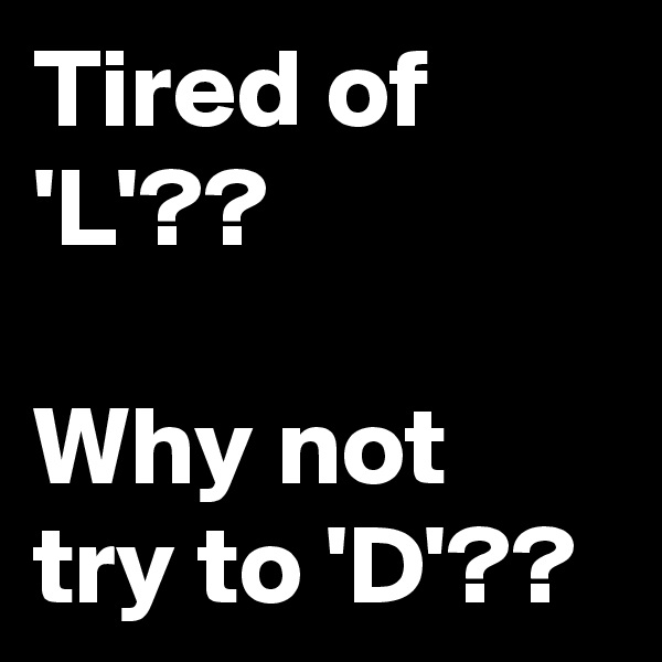 Tired of 'L'?? 
  
Why not try to 'D'??