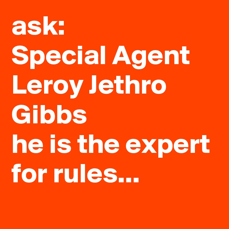 ask:
Special Agent Leroy Jethro Gibbs
he is the expert for rules...