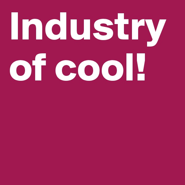 Industry of cool!

