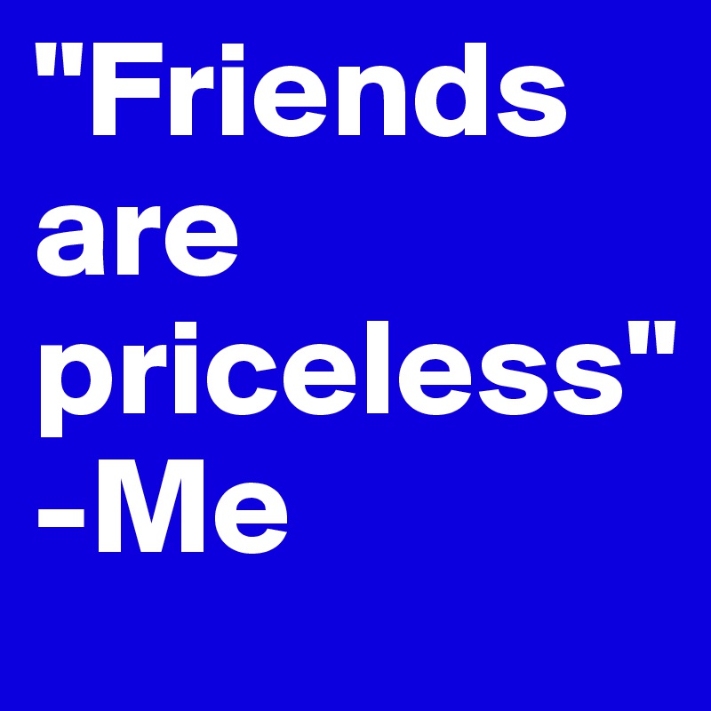 "Friends are priceless"                                              -Me