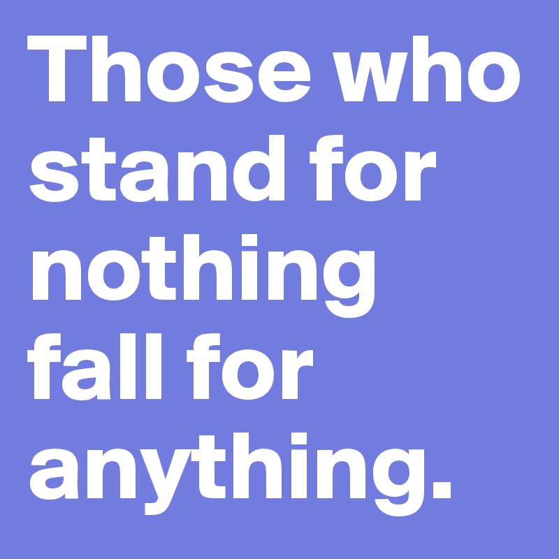 Those who stand for nothing fall for anything.