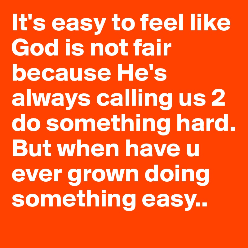 It's easy to feel like God is not fair because He's always calling us 2 do something hard. But when have u ever grown doing something easy..
