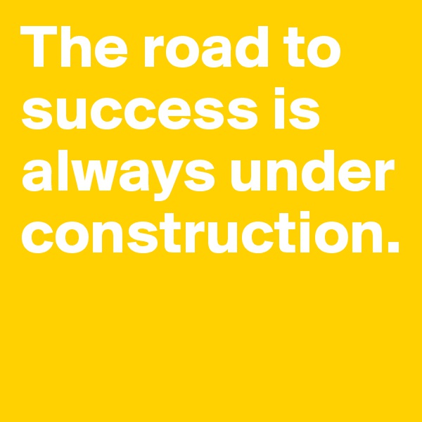 The road to success is always under construction. 

