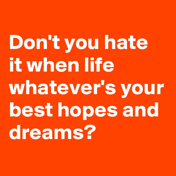 
Don't you hate it when life whatever's your best hopes and dreams?
