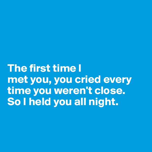 




The first time I 
met you, you cried every time you weren't close. 
So I held you all night.  


