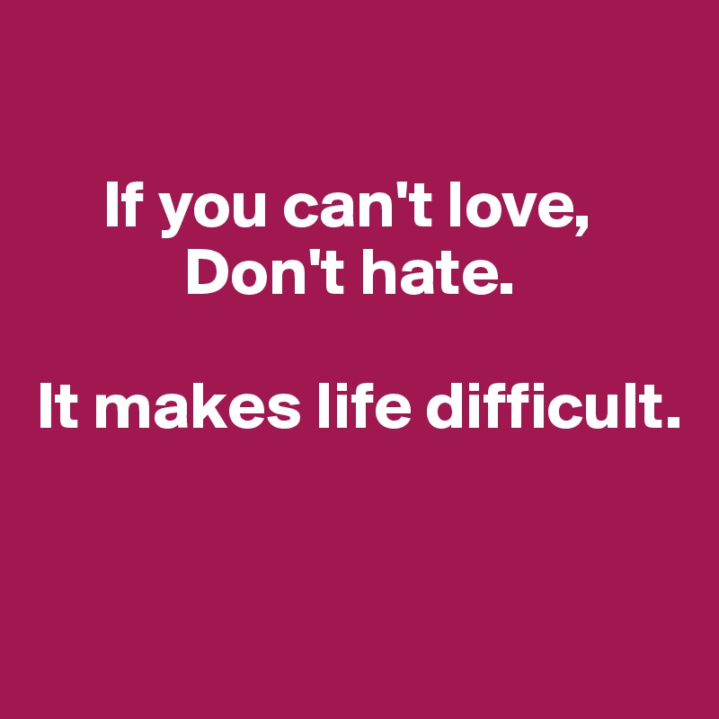 

     If you can't love,
           Don't hate.

It makes life difficult.


