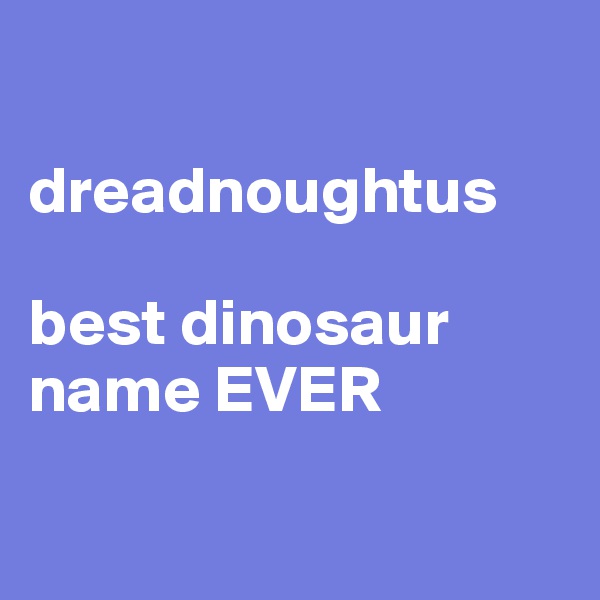 

dreadnoughtus 

best dinosaur name EVER

