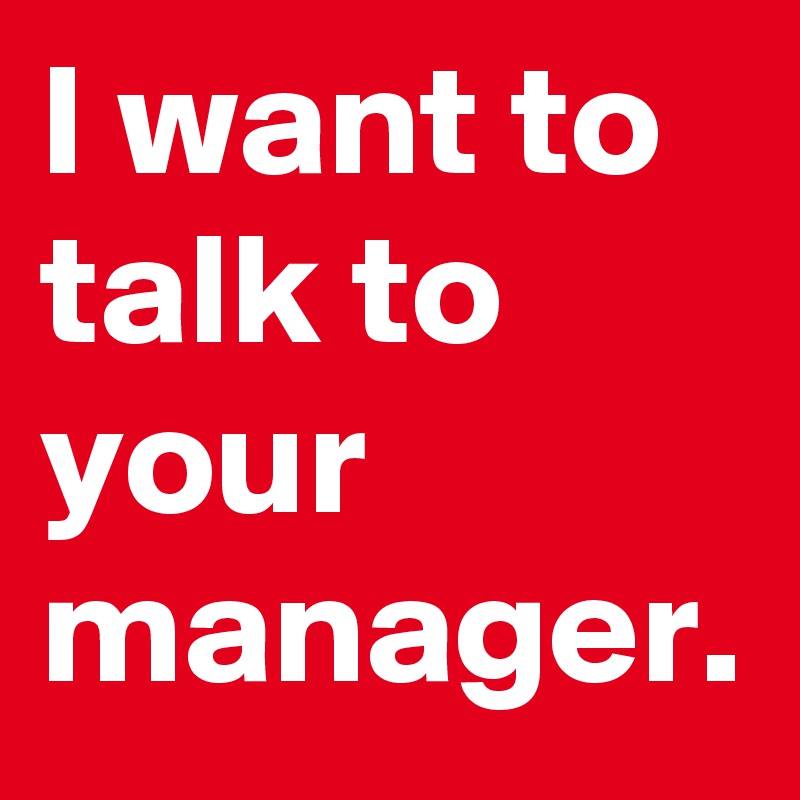 I want to talk to your manager.