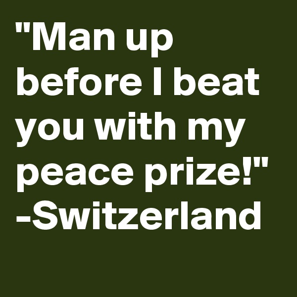 "Man up before I beat you with my peace prize!" -Switzerland