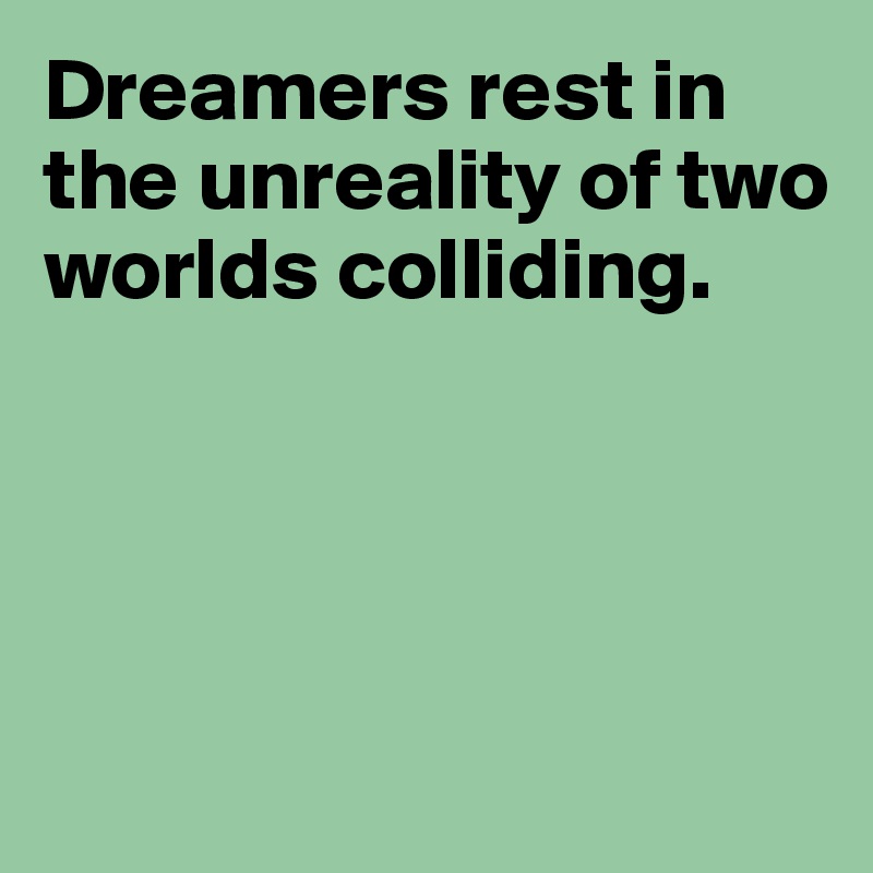 Dreamers rest in the unreality of two worlds colliding.




