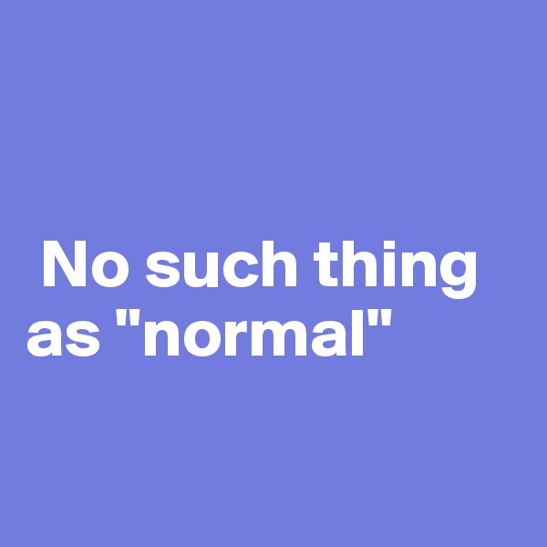 


 No such thing as "normal"

