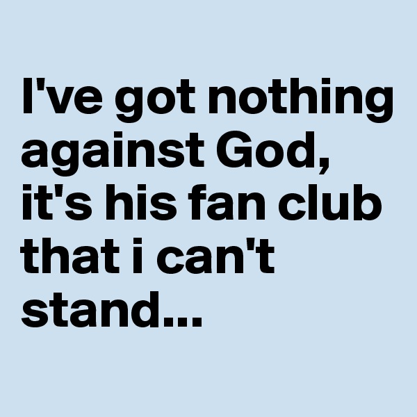 
I've got nothing against God,
it's his fan club that i can't stand...