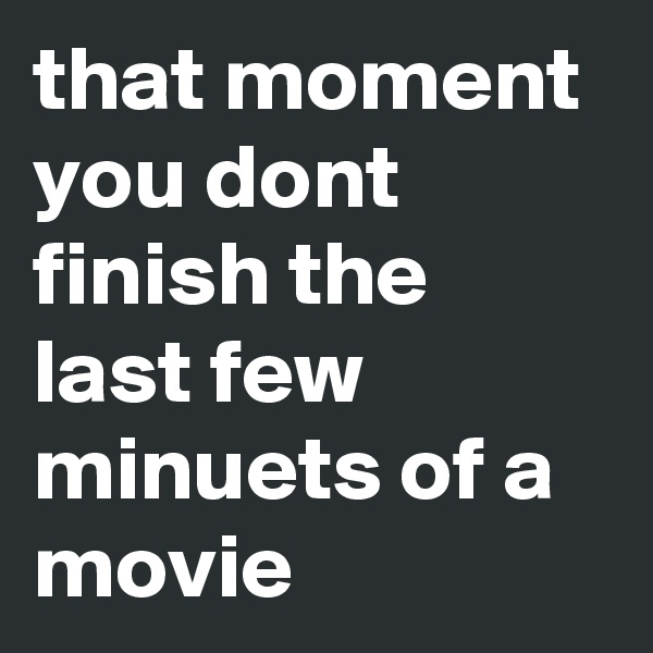 that moment you dont finish the last few minuets of a movie