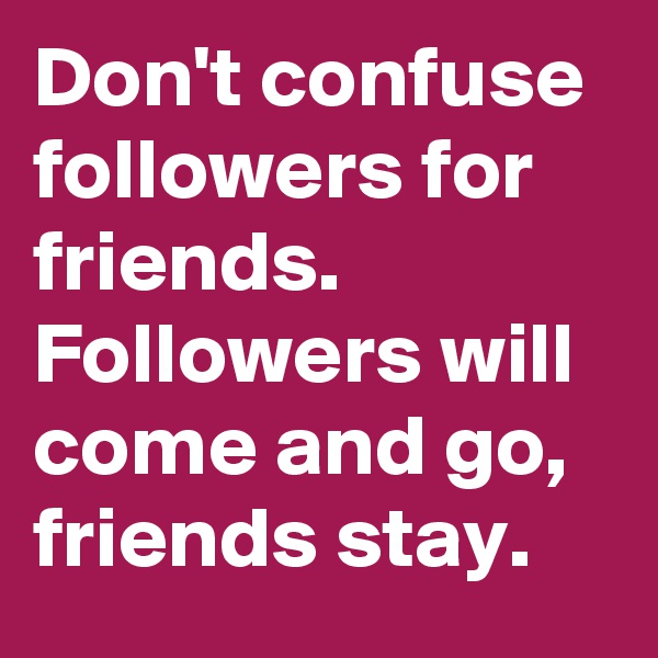 Don't confuse followers for friends. Followers will come and go, friends stay.