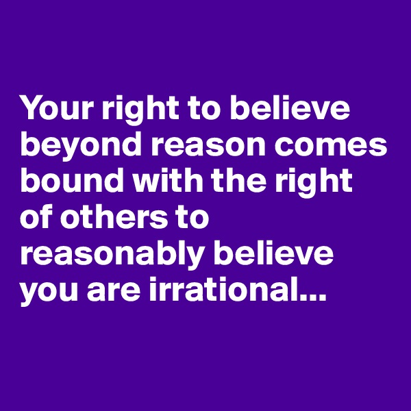 

Your right to believe beyond reason comes bound with the right of others to reasonably believe you are irrational...

