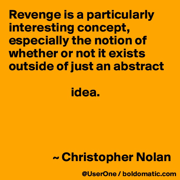 Revenge is a particularly interesting concept, especially the notion of whether or not it exists outside of just an abstract

                        idea.




                 ~ Christopher Nolan